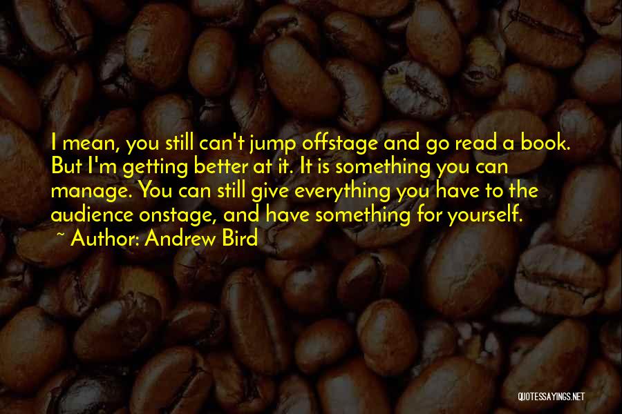 Andrew Bird Quotes: I Mean, You Still Can't Jump Offstage And Go Read A Book. But I'm Getting Better At It. It Is