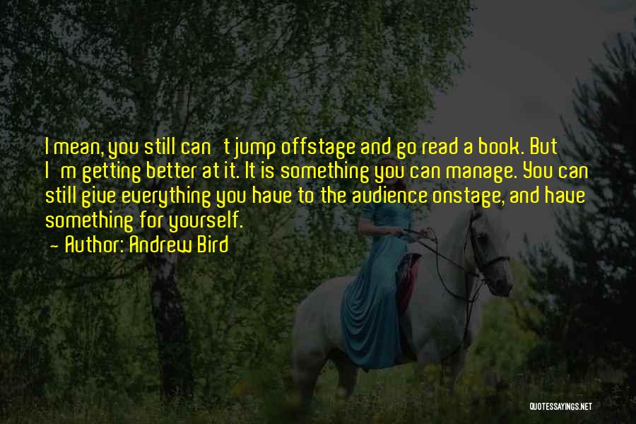 Andrew Bird Quotes: I Mean, You Still Can't Jump Offstage And Go Read A Book. But I'm Getting Better At It. It Is