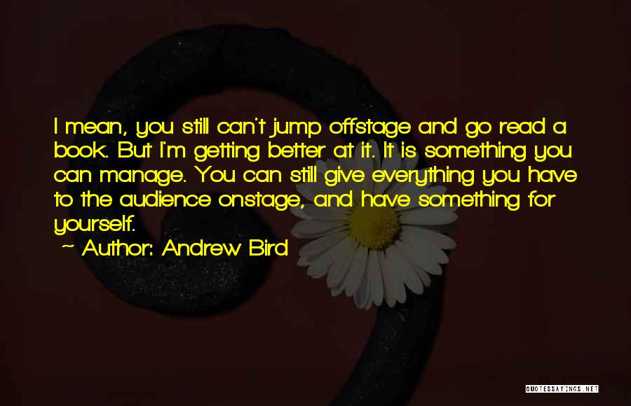 Andrew Bird Quotes: I Mean, You Still Can't Jump Offstage And Go Read A Book. But I'm Getting Better At It. It Is