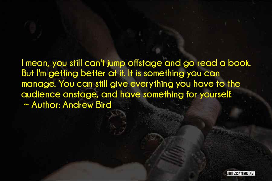 Andrew Bird Quotes: I Mean, You Still Can't Jump Offstage And Go Read A Book. But I'm Getting Better At It. It Is