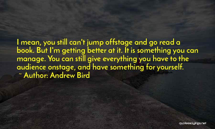 Andrew Bird Quotes: I Mean, You Still Can't Jump Offstage And Go Read A Book. But I'm Getting Better At It. It Is