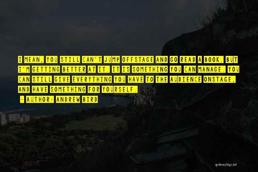 Andrew Bird Quotes: I Mean, You Still Can't Jump Offstage And Go Read A Book. But I'm Getting Better At It. It Is