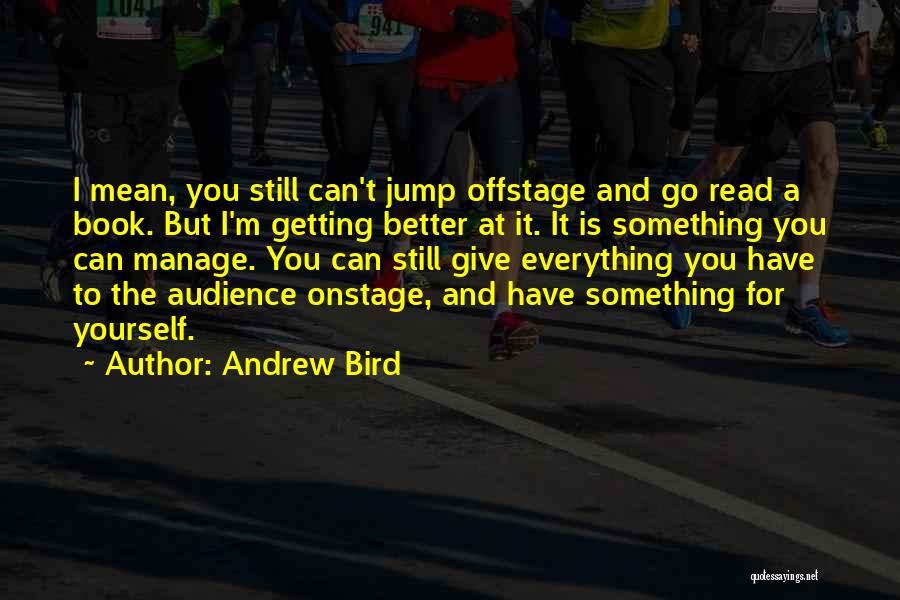 Andrew Bird Quotes: I Mean, You Still Can't Jump Offstage And Go Read A Book. But I'm Getting Better At It. It Is