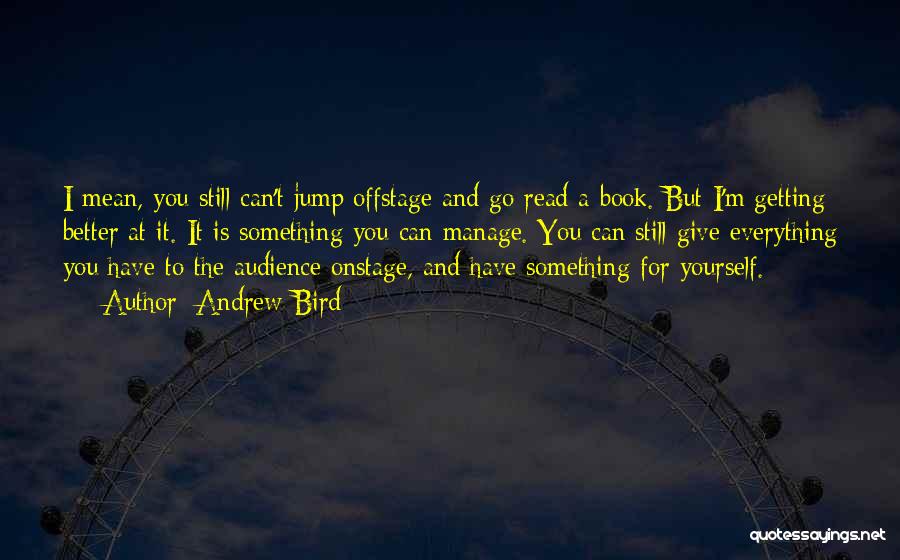 Andrew Bird Quotes: I Mean, You Still Can't Jump Offstage And Go Read A Book. But I'm Getting Better At It. It Is