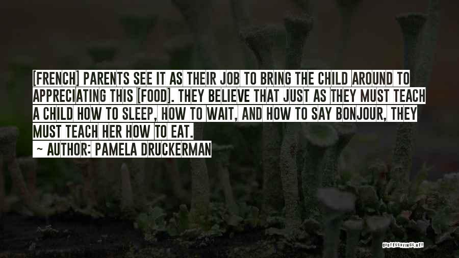 Pamela Druckerman Quotes: [french] Parents See It As Their Job To Bring The Child Around To Appreciating This [food]. They Believe That Just