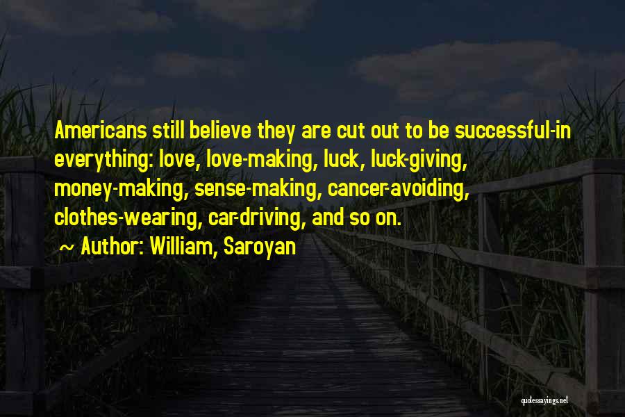 William, Saroyan Quotes: Americans Still Believe They Are Cut Out To Be Successful-in Everything: Love, Love-making, Luck, Luck-giving, Money-making, Sense-making, Cancer-avoiding, Clothes-wearing, Car-driving,