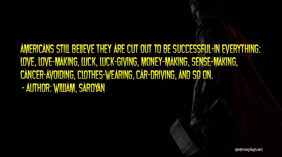 William, Saroyan Quotes: Americans Still Believe They Are Cut Out To Be Successful-in Everything: Love, Love-making, Luck, Luck-giving, Money-making, Sense-making, Cancer-avoiding, Clothes-wearing, Car-driving,