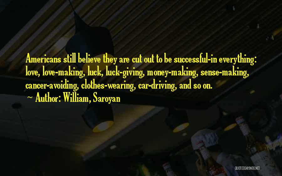 William, Saroyan Quotes: Americans Still Believe They Are Cut Out To Be Successful-in Everything: Love, Love-making, Luck, Luck-giving, Money-making, Sense-making, Cancer-avoiding, Clothes-wearing, Car-driving,