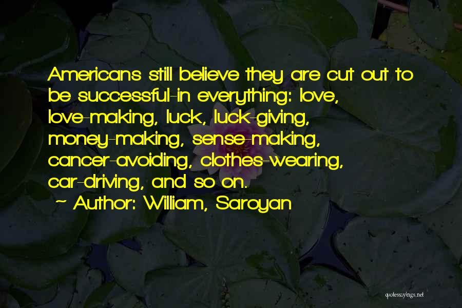 William, Saroyan Quotes: Americans Still Believe They Are Cut Out To Be Successful-in Everything: Love, Love-making, Luck, Luck-giving, Money-making, Sense-making, Cancer-avoiding, Clothes-wearing, Car-driving,