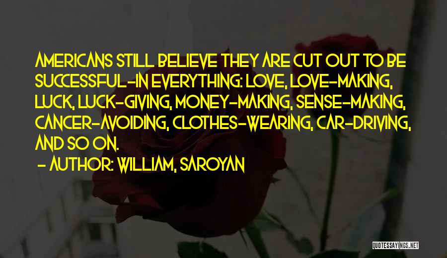 William, Saroyan Quotes: Americans Still Believe They Are Cut Out To Be Successful-in Everything: Love, Love-making, Luck, Luck-giving, Money-making, Sense-making, Cancer-avoiding, Clothes-wearing, Car-driving,