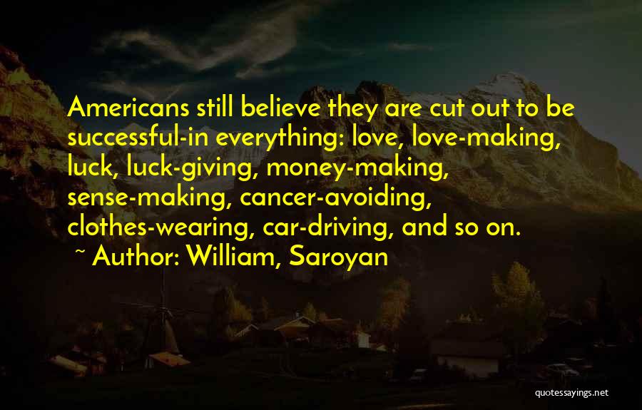William, Saroyan Quotes: Americans Still Believe They Are Cut Out To Be Successful-in Everything: Love, Love-making, Luck, Luck-giving, Money-making, Sense-making, Cancer-avoiding, Clothes-wearing, Car-driving,