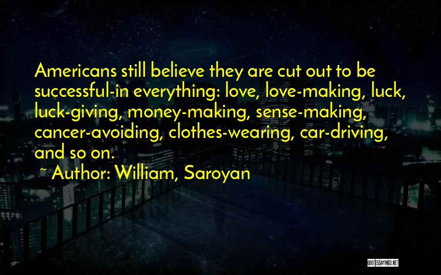 William, Saroyan Quotes: Americans Still Believe They Are Cut Out To Be Successful-in Everything: Love, Love-making, Luck, Luck-giving, Money-making, Sense-making, Cancer-avoiding, Clothes-wearing, Car-driving,