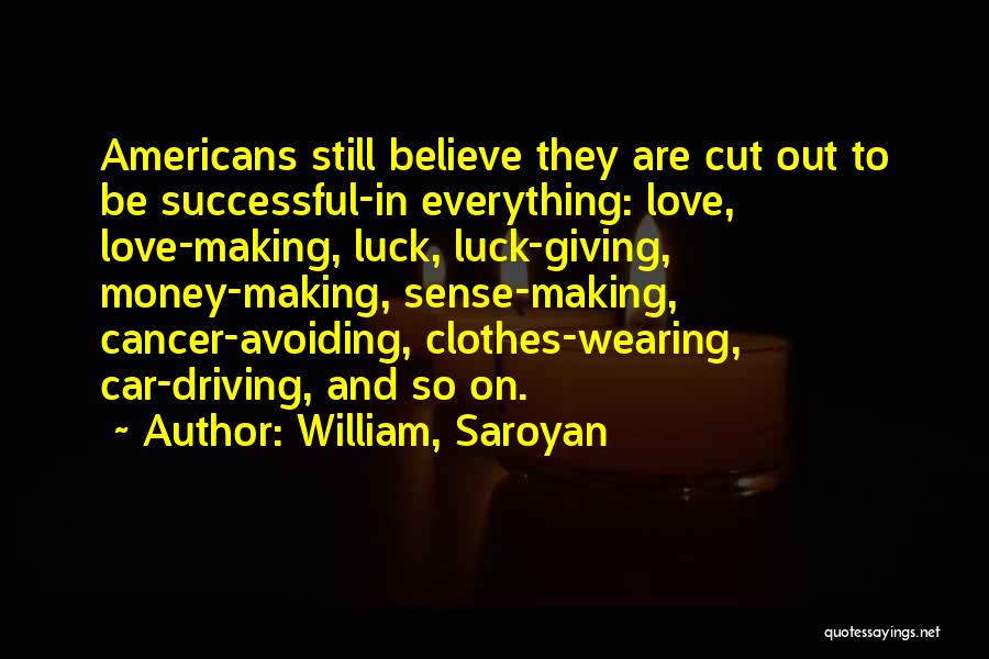 William, Saroyan Quotes: Americans Still Believe They Are Cut Out To Be Successful-in Everything: Love, Love-making, Luck, Luck-giving, Money-making, Sense-making, Cancer-avoiding, Clothes-wearing, Car-driving,