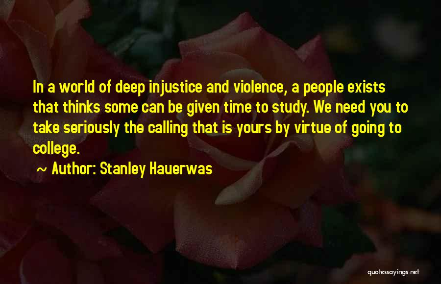 Stanley Hauerwas Quotes: In A World Of Deep Injustice And Violence, A People Exists That Thinks Some Can Be Given Time To Study.