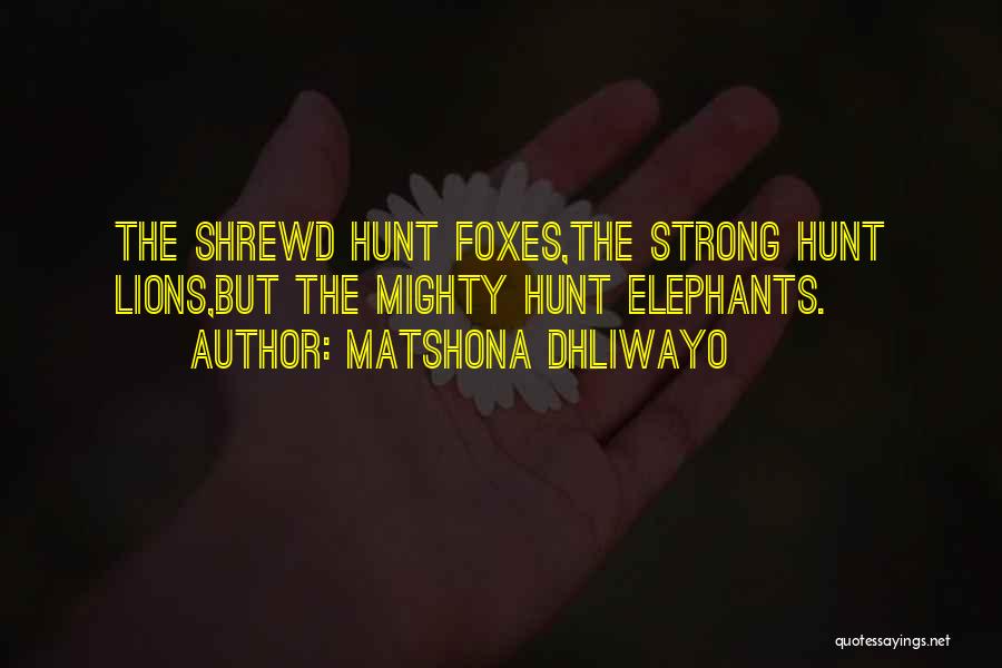 Matshona Dhliwayo Quotes: The Shrewd Hunt Foxes,the Strong Hunt Lions,but The Mighty Hunt Elephants.