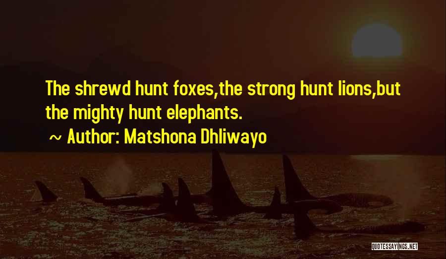 Matshona Dhliwayo Quotes: The Shrewd Hunt Foxes,the Strong Hunt Lions,but The Mighty Hunt Elephants.