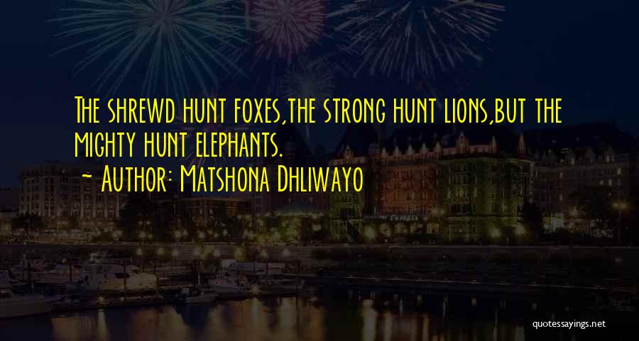 Matshona Dhliwayo Quotes: The Shrewd Hunt Foxes,the Strong Hunt Lions,but The Mighty Hunt Elephants.