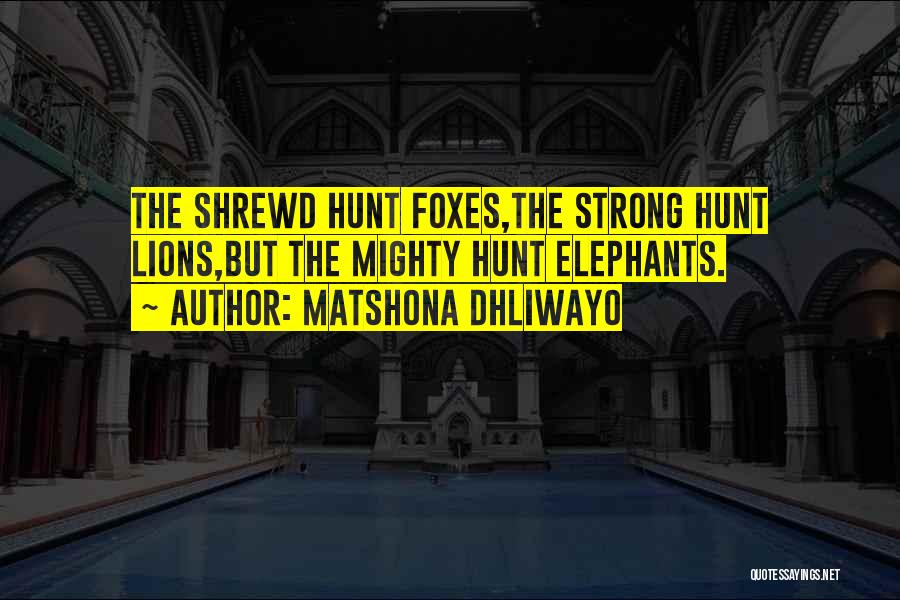 Matshona Dhliwayo Quotes: The Shrewd Hunt Foxes,the Strong Hunt Lions,but The Mighty Hunt Elephants.