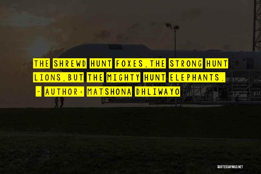 Matshona Dhliwayo Quotes: The Shrewd Hunt Foxes,the Strong Hunt Lions,but The Mighty Hunt Elephants.