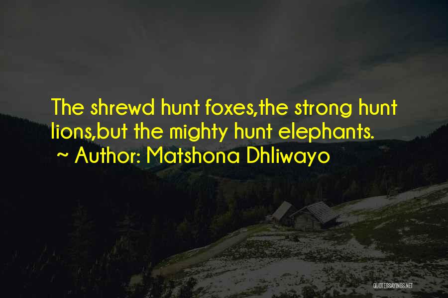 Matshona Dhliwayo Quotes: The Shrewd Hunt Foxes,the Strong Hunt Lions,but The Mighty Hunt Elephants.