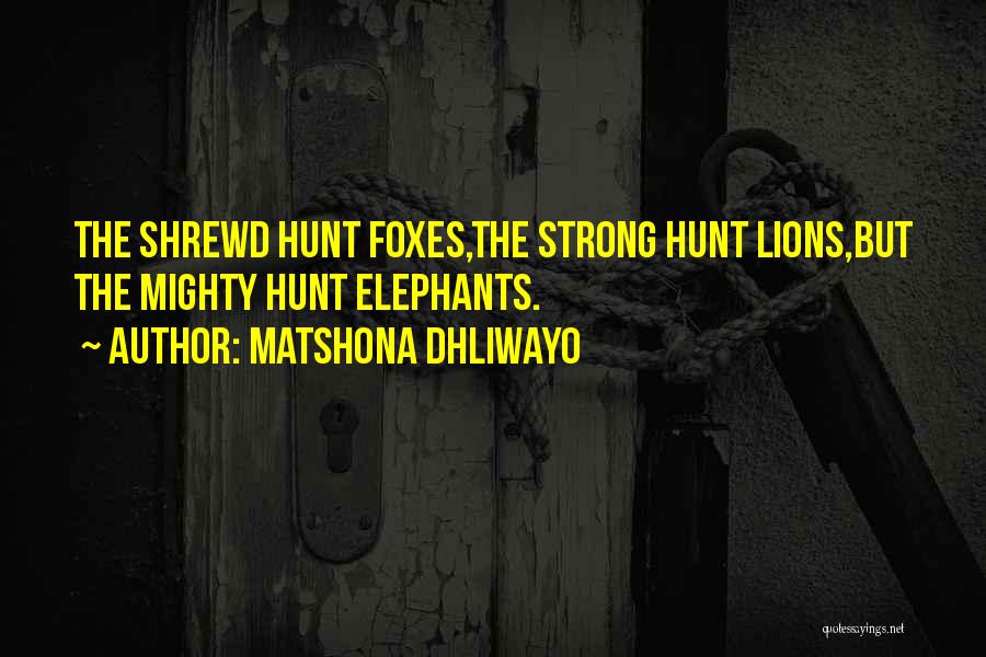 Matshona Dhliwayo Quotes: The Shrewd Hunt Foxes,the Strong Hunt Lions,but The Mighty Hunt Elephants.