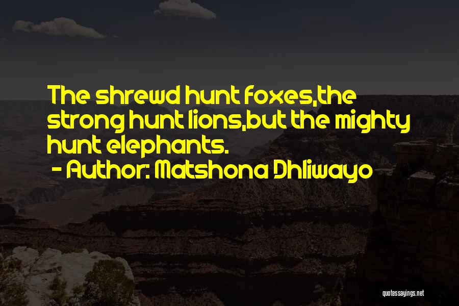 Matshona Dhliwayo Quotes: The Shrewd Hunt Foxes,the Strong Hunt Lions,but The Mighty Hunt Elephants.