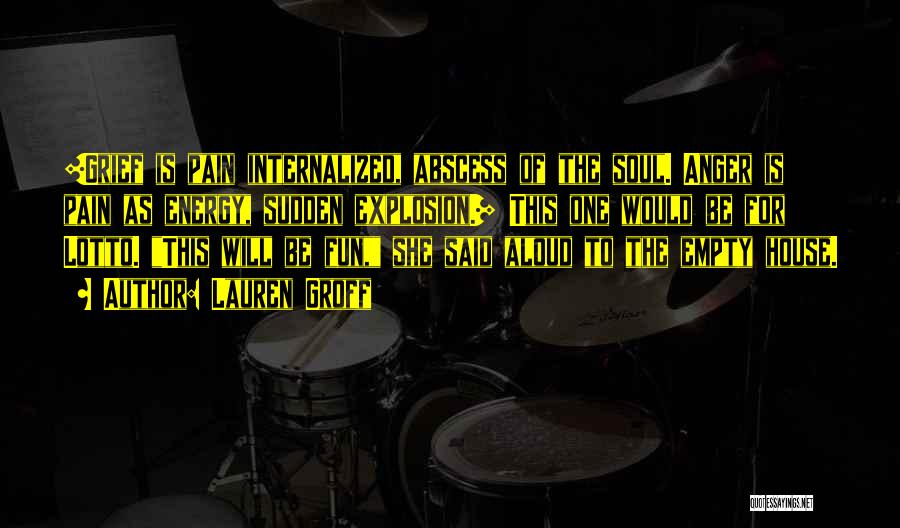 Lauren Groff Quotes: [grief Is Pain Internalized, Abscess Of The Soul. Anger Is Pain As Energy, Sudden Explosion.] This One Would Be For