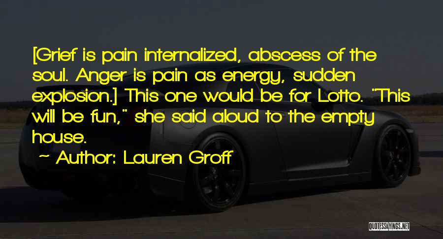 Lauren Groff Quotes: [grief Is Pain Internalized, Abscess Of The Soul. Anger Is Pain As Energy, Sudden Explosion.] This One Would Be For