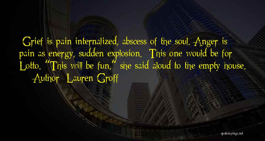 Lauren Groff Quotes: [grief Is Pain Internalized, Abscess Of The Soul. Anger Is Pain As Energy, Sudden Explosion.] This One Would Be For