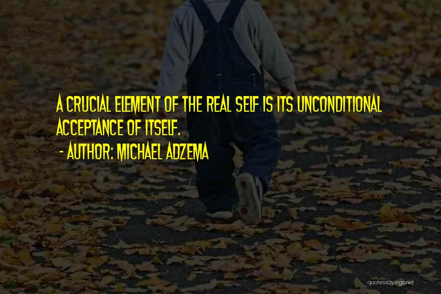 Michael Adzema Quotes: A Crucial Element Of The Real Self Is Its Unconditional Acceptance Of Itself.