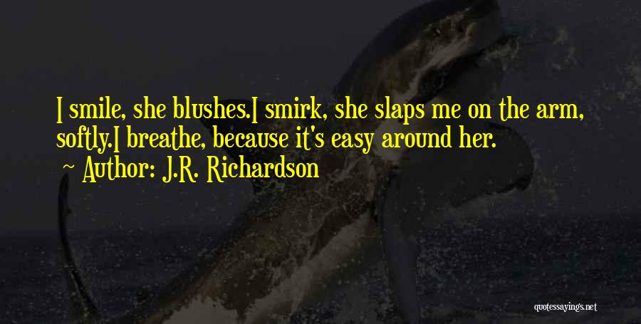 J.R. Richardson Quotes: I Smile, She Blushes.i Smirk, She Slaps Me On The Arm, Softly.i Breathe, Because It's Easy Around Her.