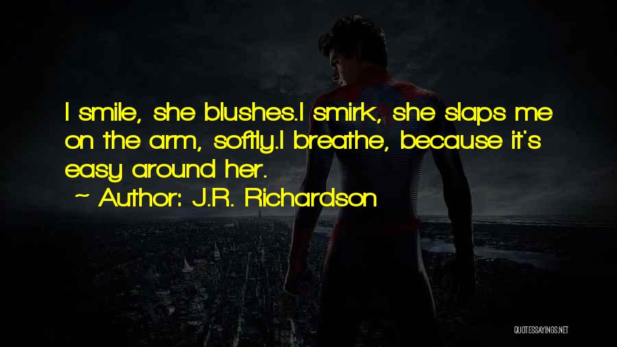 J.R. Richardson Quotes: I Smile, She Blushes.i Smirk, She Slaps Me On The Arm, Softly.i Breathe, Because It's Easy Around Her.