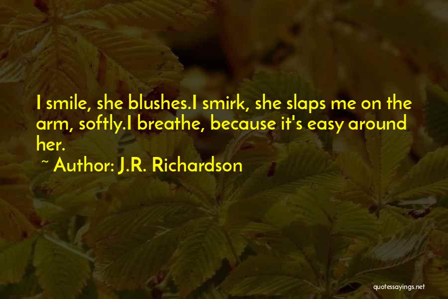 J.R. Richardson Quotes: I Smile, She Blushes.i Smirk, She Slaps Me On The Arm, Softly.i Breathe, Because It's Easy Around Her.