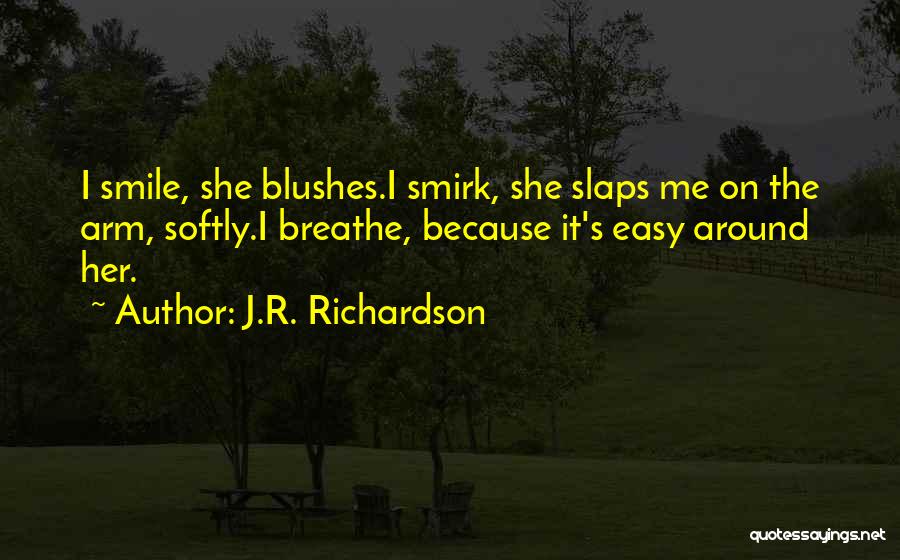 J.R. Richardson Quotes: I Smile, She Blushes.i Smirk, She Slaps Me On The Arm, Softly.i Breathe, Because It's Easy Around Her.