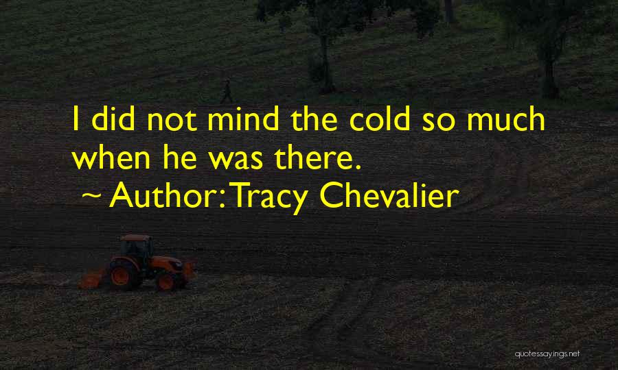 Tracy Chevalier Quotes: I Did Not Mind The Cold So Much When He Was There.