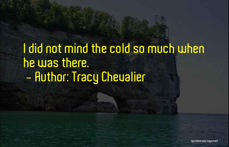 Tracy Chevalier Quotes: I Did Not Mind The Cold So Much When He Was There.