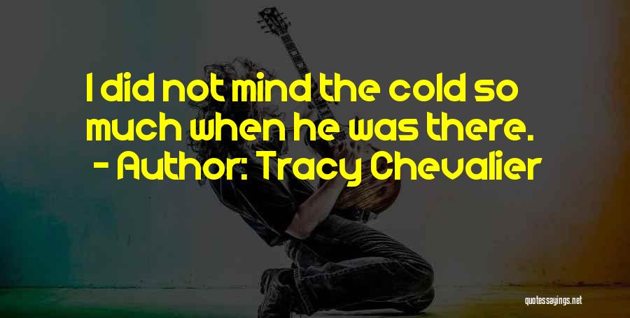 Tracy Chevalier Quotes: I Did Not Mind The Cold So Much When He Was There.