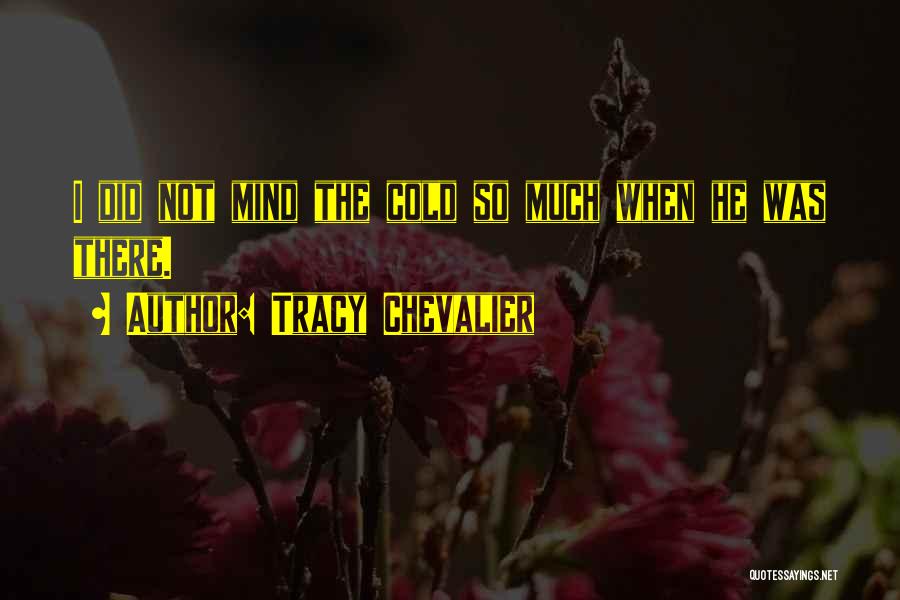 Tracy Chevalier Quotes: I Did Not Mind The Cold So Much When He Was There.