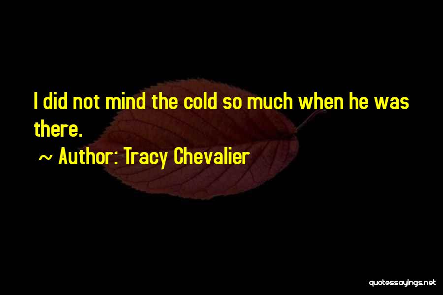 Tracy Chevalier Quotes: I Did Not Mind The Cold So Much When He Was There.