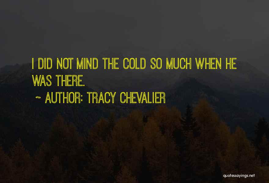 Tracy Chevalier Quotes: I Did Not Mind The Cold So Much When He Was There.