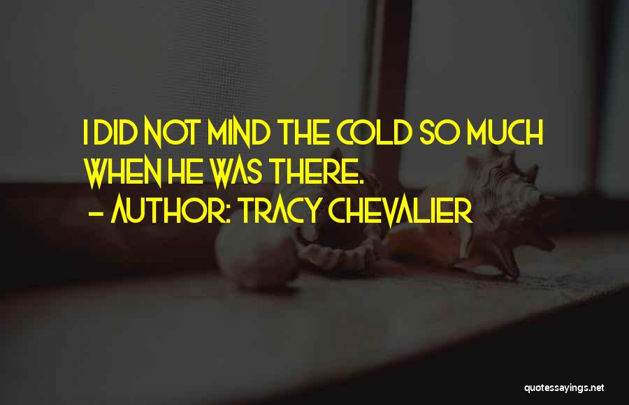 Tracy Chevalier Quotes: I Did Not Mind The Cold So Much When He Was There.
