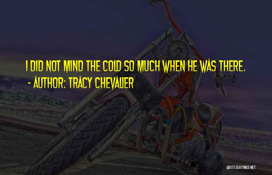 Tracy Chevalier Quotes: I Did Not Mind The Cold So Much When He Was There.