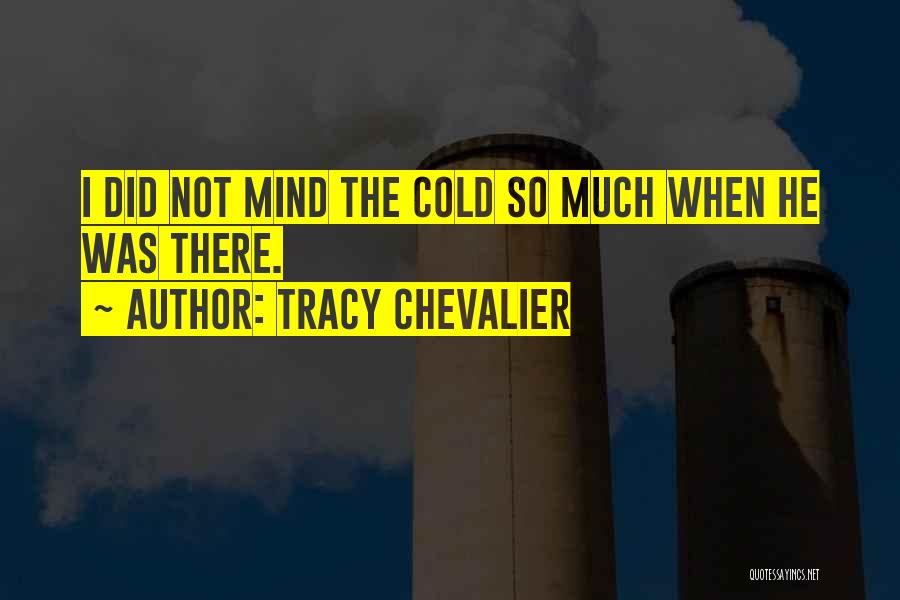 Tracy Chevalier Quotes: I Did Not Mind The Cold So Much When He Was There.