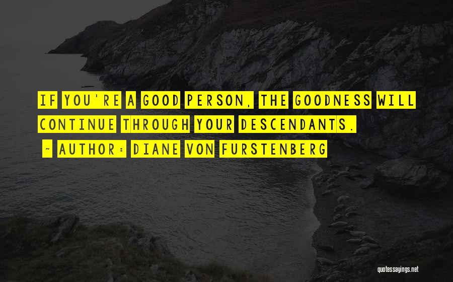 Diane Von Furstenberg Quotes: If You're A Good Person, The Goodness Will Continue Through Your Descendants.