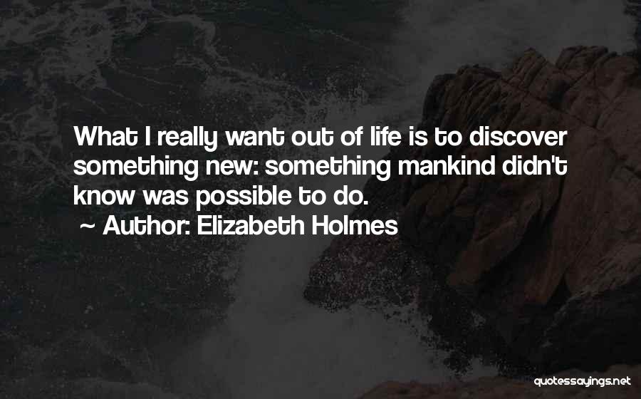 Elizabeth Holmes Quotes: What I Really Want Out Of Life Is To Discover Something New: Something Mankind Didn't Know Was Possible To Do.