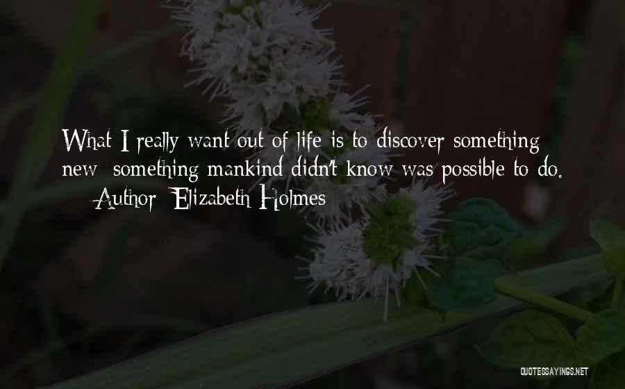 Elizabeth Holmes Quotes: What I Really Want Out Of Life Is To Discover Something New: Something Mankind Didn't Know Was Possible To Do.