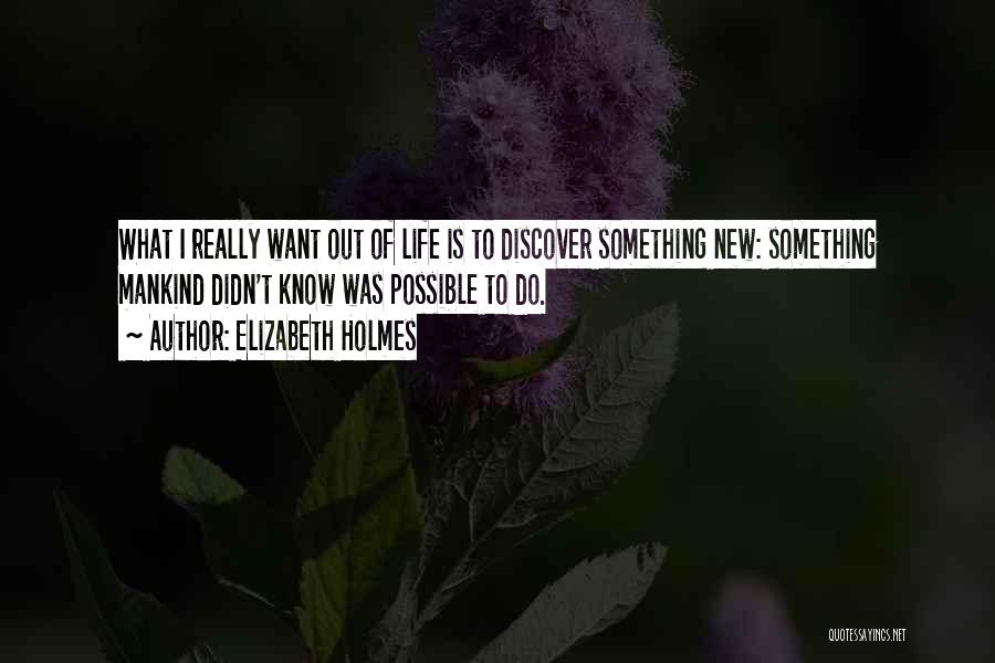 Elizabeth Holmes Quotes: What I Really Want Out Of Life Is To Discover Something New: Something Mankind Didn't Know Was Possible To Do.