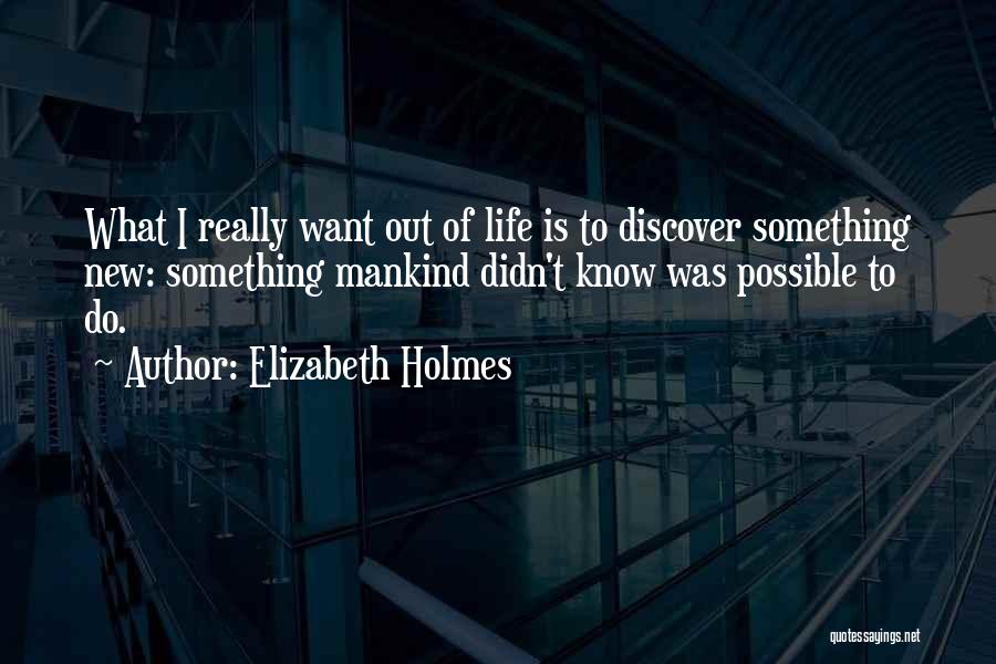 Elizabeth Holmes Quotes: What I Really Want Out Of Life Is To Discover Something New: Something Mankind Didn't Know Was Possible To Do.