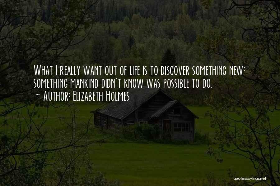 Elizabeth Holmes Quotes: What I Really Want Out Of Life Is To Discover Something New: Something Mankind Didn't Know Was Possible To Do.