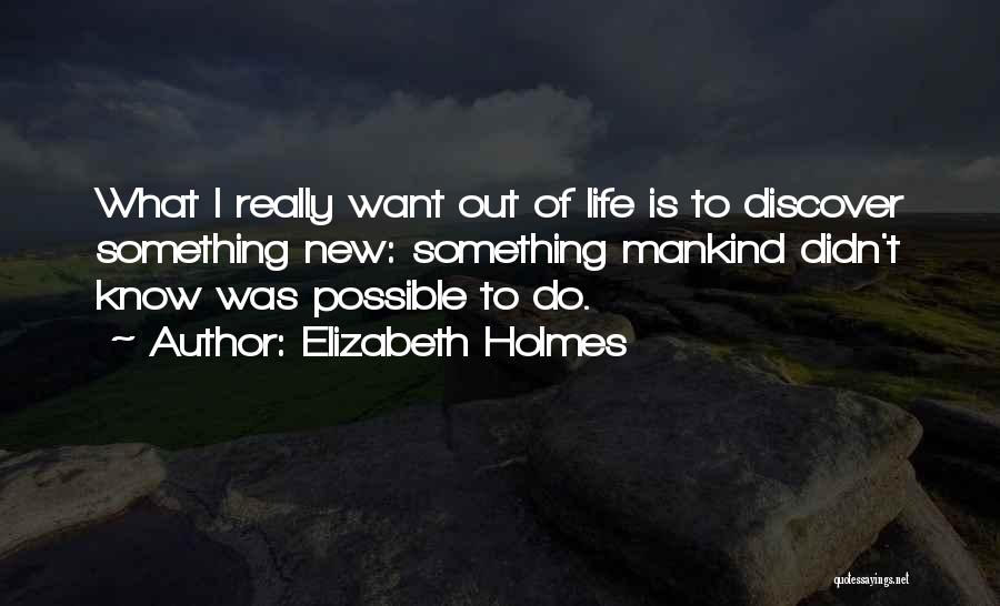 Elizabeth Holmes Quotes: What I Really Want Out Of Life Is To Discover Something New: Something Mankind Didn't Know Was Possible To Do.